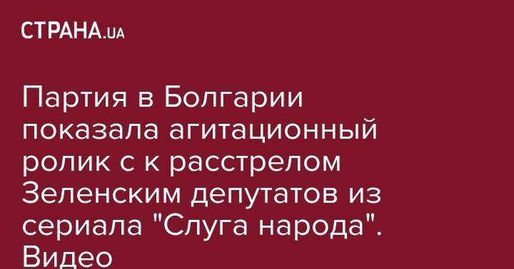 Владимир Зеленский - Партия в Болгарии показала агитационный ролик с к расстрелом Зеленским депутатов из сериала "Слуга народа". Видео - strana.ua - Украина - Болгария