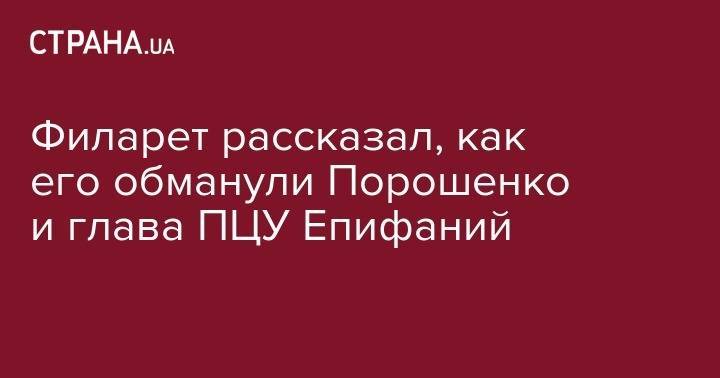 Петр Порошенко - патриарх Филарет - Филарет рассказал, как его обманули Порошенко и глава ПЦУ Епифаний - strana.ua - Украина