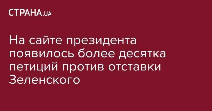 Владимир Зеленский - Владимир Александрович - На сайте президента появилось более десятка петиций против отставки Зеленского - strana.ua - Украина
