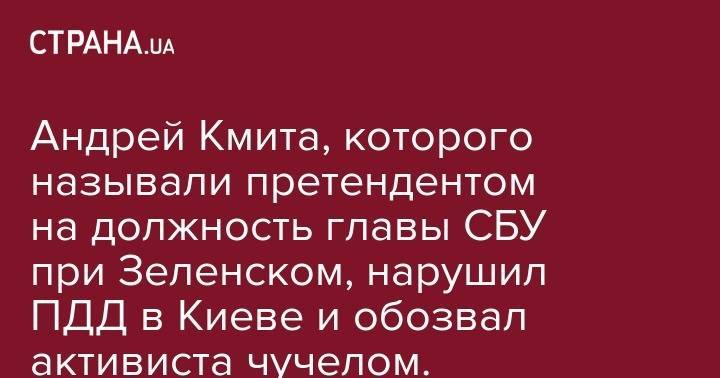Андрей Кмита, которого называли претендентом на должность главы СБУ при Зеленском, нарушил ПДД в Киеве и обозвал активиста чучелом. Видео - strana.ua - Украина - Зеленский