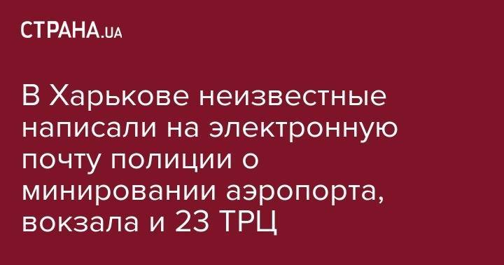 В Харькове неизвестные написали на электронную почту полиции о минировании аэропорта, вокзала и 23 ТРЦ - strana.ua - Харьковская обл. - Харьков - Черкассы
