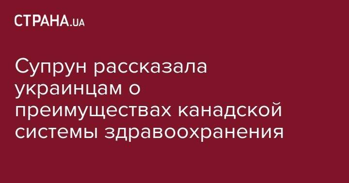 Ульяна Супрун - Супрун рассказала украинцам о преимуществах канадской системы здравоохранения - strana.ua - Украина - Канада