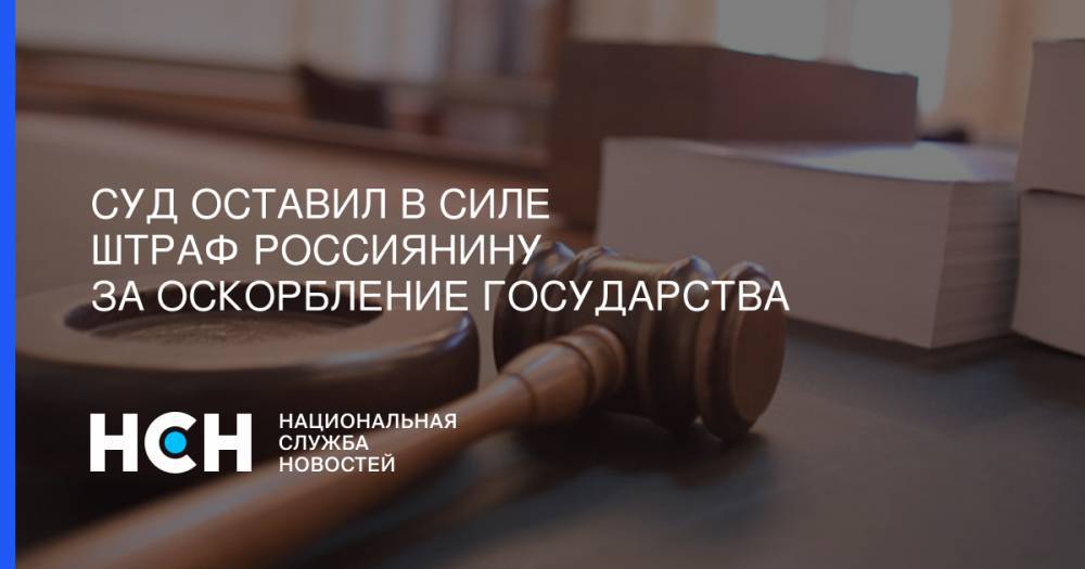 Суд оставил в силе штраф россиянину за оскорбление государства - nsn.fm - Вологодская обл. - Великий Новгород