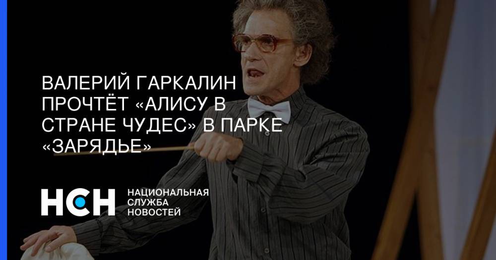 Валерий Гаркалин - Валерий Гаркалин прочтёт «Алису в стране чудес» в парке «Зарядье» - nsn.fm - Москва