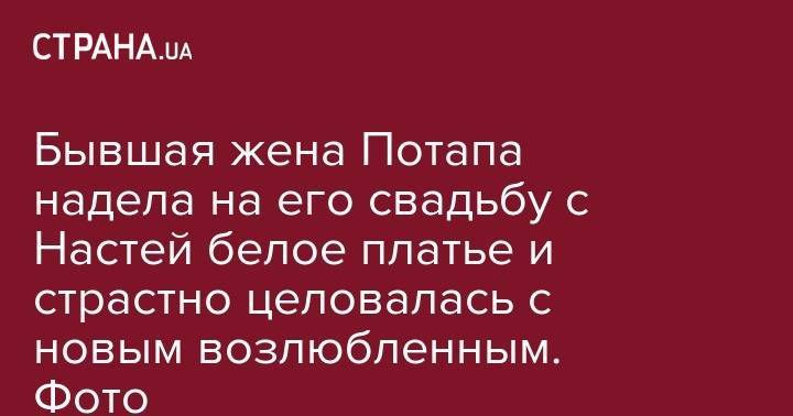 Анастасия Каменских - Алексей Потапенко - Бывшая жена Потапа надела на его свадьбу с Настей белое платье и страстно целовалась с новым возлюбленным. Фото - strana.ua