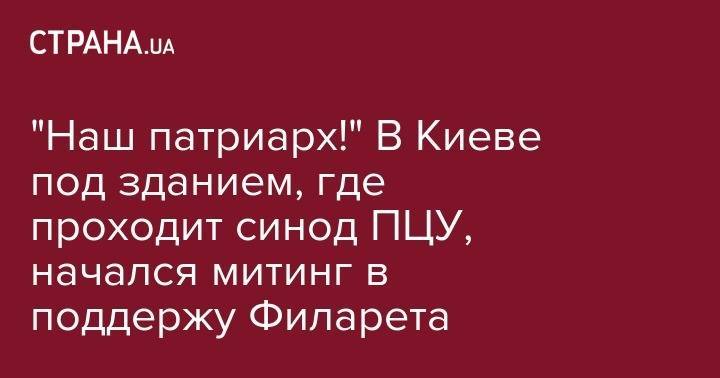 София Киевская - "Наш патриарх!" В Киеве под зданием, где проходит синод ПЦУ, начался митинг в поддержу Филарета - strana.ua - Украина - Киев - Одесса
