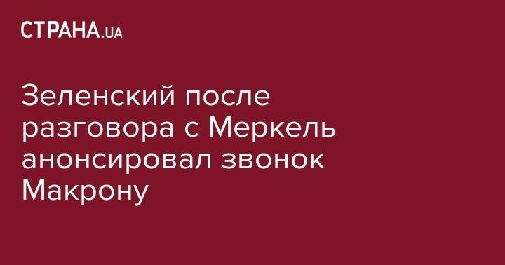 Владимир Зеленский - Ангела Меркель - Зеленский после разговора с Меркель анонсировал звонок Макрону - strana.ua - Украина - Германия - Франция