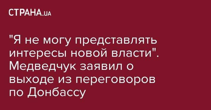 Владимир Зеленский - Виктор Медведчук - "Я не могу представлять интересы новой власти". Медведчук заявил о выходе из переговоров по Донбассу - strana.ua - Россия - Украина - Зеленский