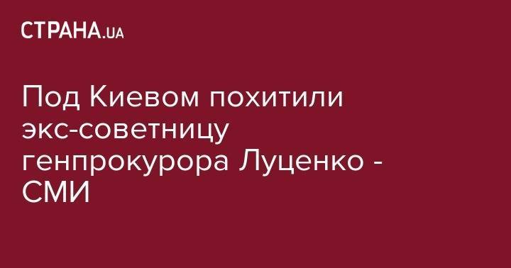 Юрий Луценко - Под Киевом похитили экс-советницу генпрокурора Луценко - СМИ - strana.ua - Киевская обл. - район Бориспольский