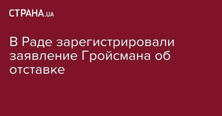 Владимир Гройсман - В Раде зарегистрировали заявление Гройсмана об отставке - strana.ua - Украина