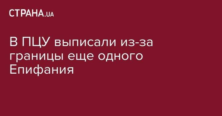 В ПЦУ выписали из-за границы еще одного Епифания - strana.ua - Украина - Греция - Стамбул