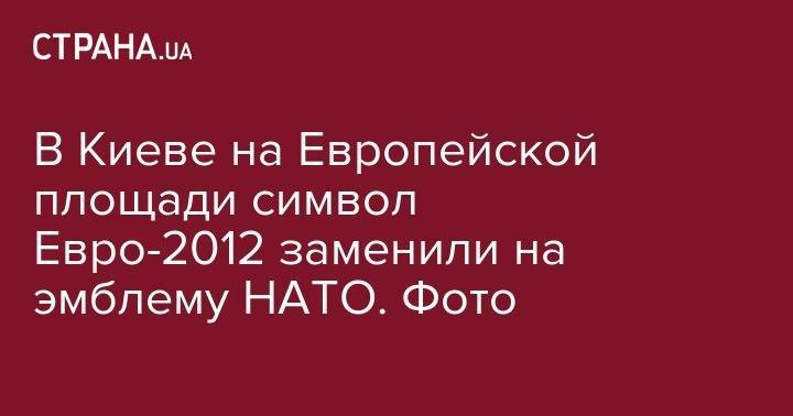 В Киеве на Европейской площади символ Евро-2012 заменили на эмблему НАТО. Фото - strana.ua - Украина - Киев - Румыния - Польша