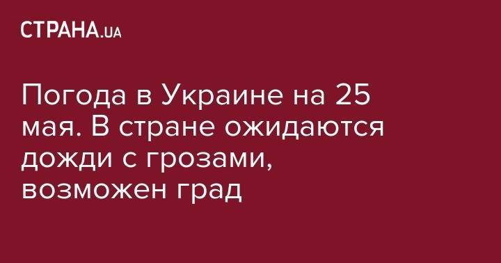 Погода в Украине на 25 мая. В стране ожидаются дожди с грозами, возможен град - strana.ua - Украина - Киев - обл. Донецкая - Луганская обл. - Запорожская обл.