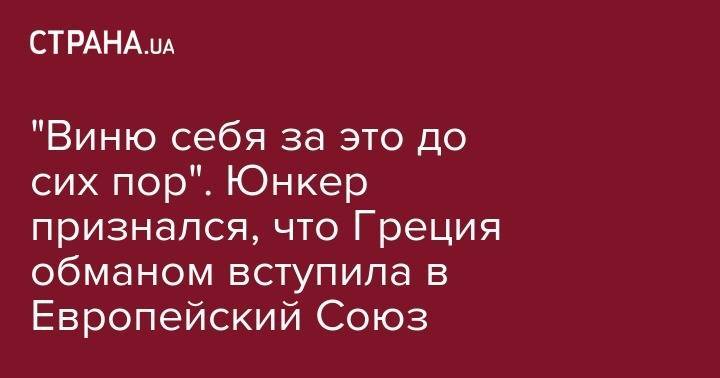 Жан-Клод Юнкер - "Виню себя за это до сих пор". Юнкер признался, что Греция обманом вступила в Европейский Союз - strana.ua - Германия - Греция