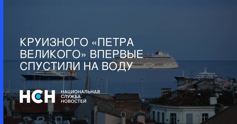 Круизного «Петра Великого»  впервые спустили на воду - nsn.fm - Москва - Россия - Владивосток