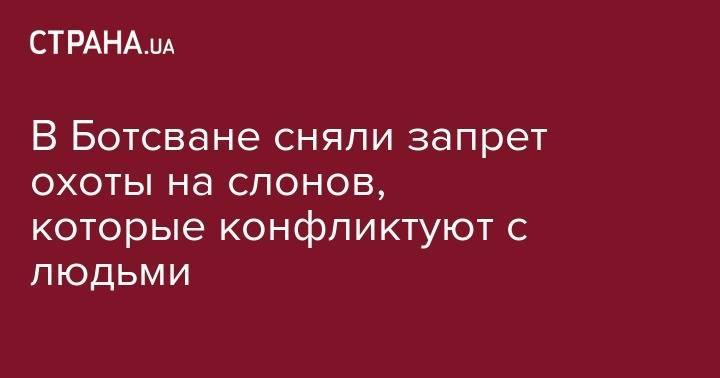 В Ботсване сняли запрет охоты на слонов, которые конфликтуют с людьми - strana.ua - Ботсвана