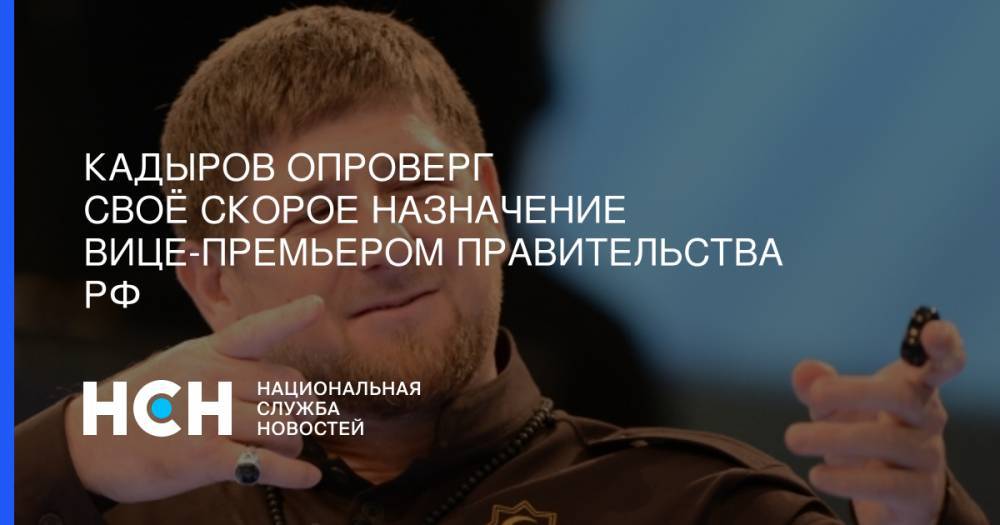 Рамзан Кадыров - Кадыров опроверг своё скорое назначение вице-премьером правительства РФ - nsn.fm - респ. Чечня - окр. Скфо