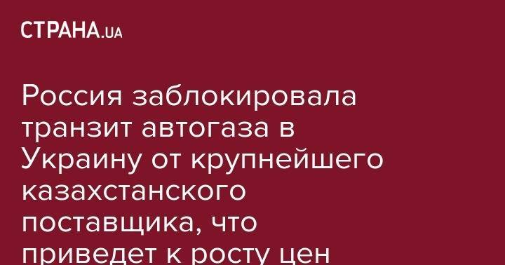 Россия заблокировала транзит автогаза в Украину от крупнейшего казахстанского поставщика, что приведет к росту цен - strana.ua - Россия - Украина - Казахстан