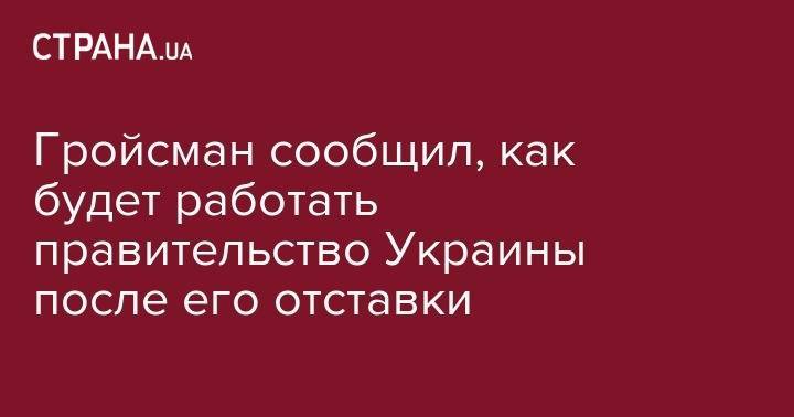 Владимир Гройсман - Гройсман сообщил, как будет работать правительство Украины после его отставки - strana.ua - Украина