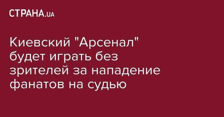 Киевский "Арсенал" будет играть без зрителей за нападение фанатов на судью - strana.ua - Киев - Уфа