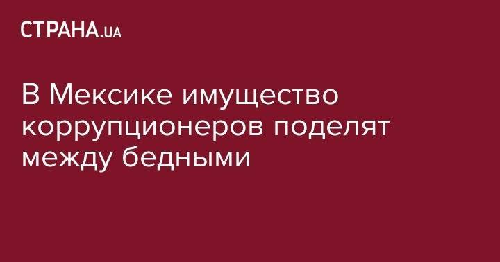 Робин Гуд - Андрес Мануэль Лопес - В Мексике имущество коррупционеров поделят между бедными - strana.ua - Мексика