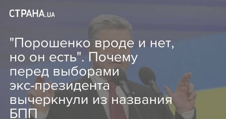 Петр Порошенко - "Порошенко вроде и нет, но он есть". Почему перед выборами экс-президента вычеркнули из названия БПП - strana.ua