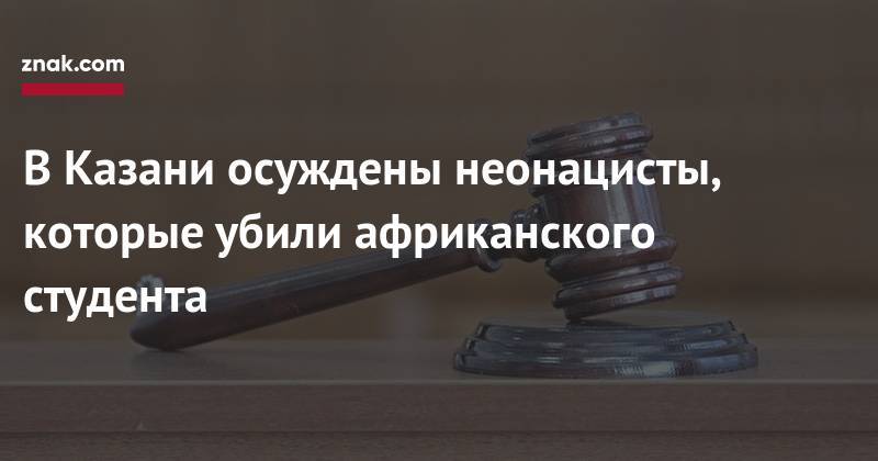 В&nbsp;Казани осуждены неонацисты, которые убили африканского студента - znak.com - респ. Татарстан - Киргизия - Казань - Афганистан - Чад