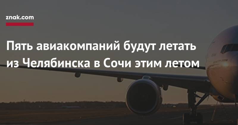 Пять авиакомпаний будут летать из&nbsp;Челябинска в&nbsp;Сочи этим летом - znak.com - Крым - Сочи - Симферополь - Челябинск - Геленджик