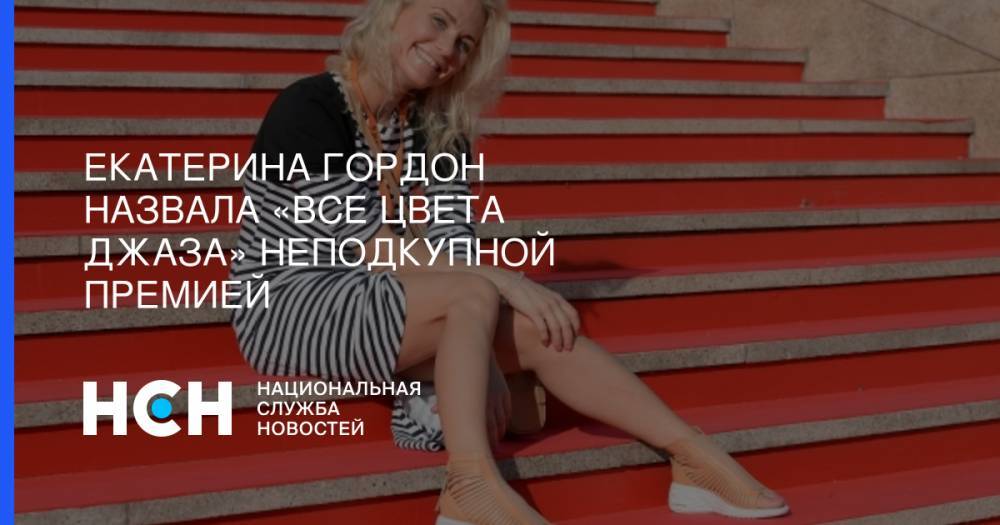 Екатерина Гордон - Екатерина Гордон назвала «Все цвета джаза» неподкупной премией - nsn.fm