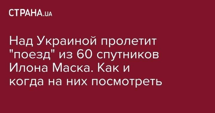 Над Украиной пролетит "поезд" из 60 спутников Илона Маска. Как и когда на них посмотреть - strana.ua - Украина - Киев - Львов - Харьков