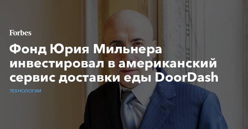 Фонд Юрия Мильнера инвестировал в американский сервис доставки еды DoorDash - forbes.ru - Сан-Франциско