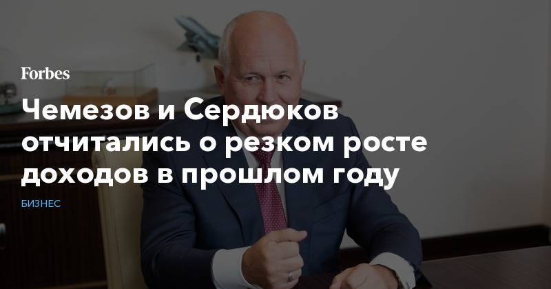 Сергей Чемезов - Анатолий Сердюков - Чемезов и Сердюков отчитались о резком росте доходов в прошлом году - forbes.ru