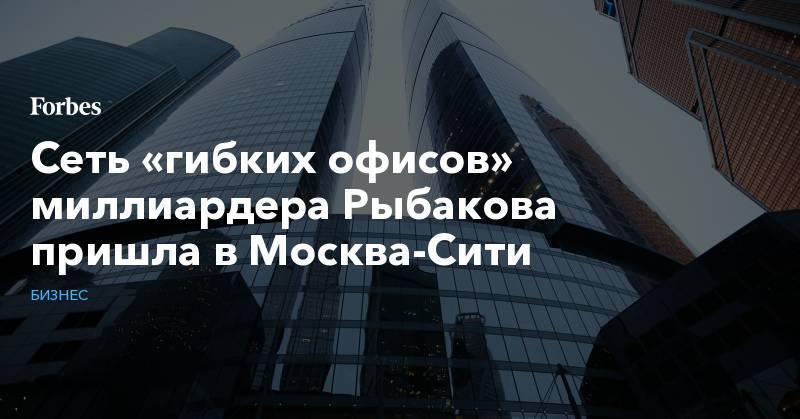Игорь Рыбаков - Сеть «гибких офисов» миллиардера Рыбакова пришла в Москва-Сити - forbes.ru - Россия - Израиль - Германия