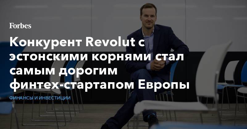 Конкурент Revolut с эстонскими корнями стал самым дорогим финтех-стартапом Европы - forbes.ru - Эстония