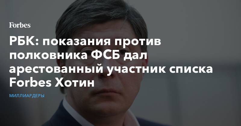Алексей Хотин - РБК: показания против полковника ФСБ дал арестованный участник списка Forbes Хотин - forbes.ru