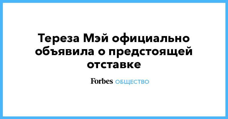 Тереза Мэй - Тереза Мэй официально объявила о предстоящей отставке - forbes.ru - Англия