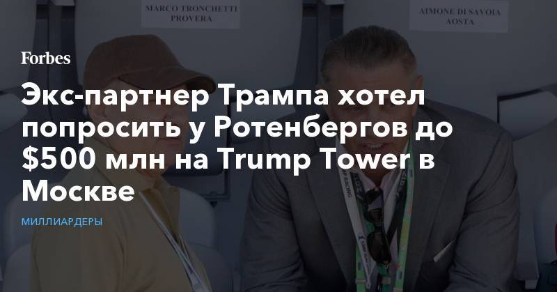 Дональд Трамп - Аркадий Ротенберг - Экс-партнер Трампа хотел попросить у Ротенбергов до $500 млн на Trump Tower в Москве - forbes.ru - Москва - США