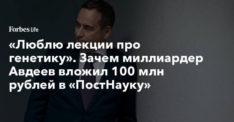«Люблю лекции про генетику». Зачем миллиардер Авдеев вложил 100 млн рублей в «ПостНауку» - forbes.ru