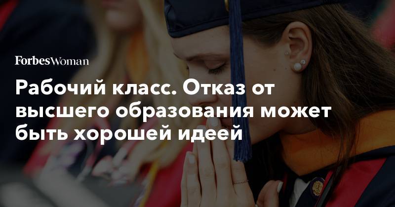 Рабочий класс. Отказ от высшего образования может быть&nbsp;хорошей идеей - forbes.ru - Россия - Нефтеюганск