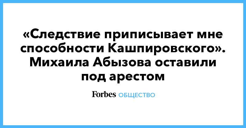 Михаил Абызов - «Следствие приписывает мне способности Кашпировского». Михаила Абызова оставили под арестом - forbes.ru - Москва - Московская обл.