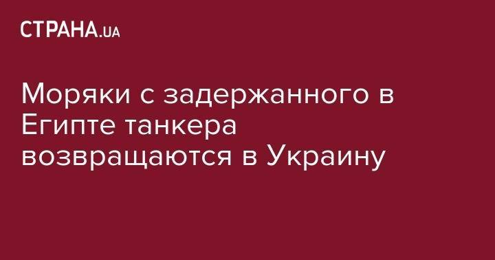 Моряки с задержанного в Египте танкера возвращаются в Украину - strana.ua - Украина - Египет - Индия - Одесса - Филиппины - Шри Ланка
