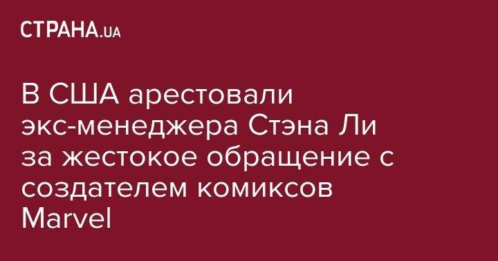В США арестовали экс-менеджера Стэна Ли за жестокое обращение с создателем комиксов Marvel - strana.ua - США - Лос-Анджелес - шт. Аризона