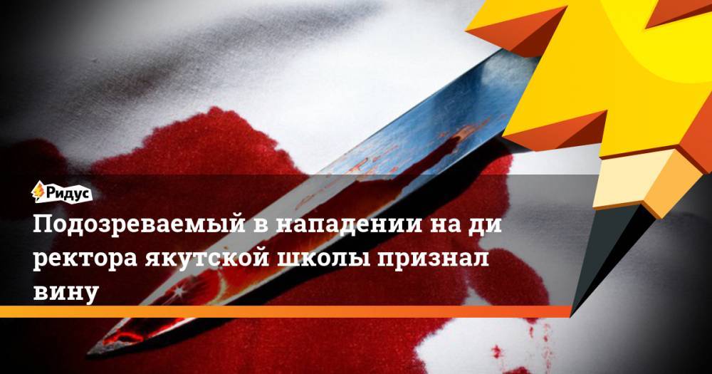 Подозреваемый в нападении на директора якутской школы признал вину - ridus.ru - Россия - респ. Саха