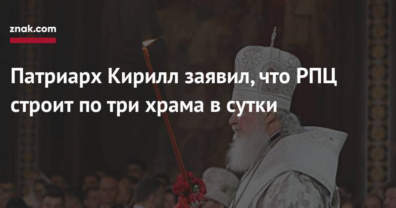 патриарх Кирилл - Патриарх Кирилл заявил, что РПЦ строит по&nbsp;три храма в&nbsp;сутки - znak.com - Русь