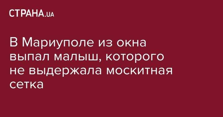 В Мариуполе из окна выпал малыш, которого не выдержала москитная сетка - strana.ua - Мариуполь