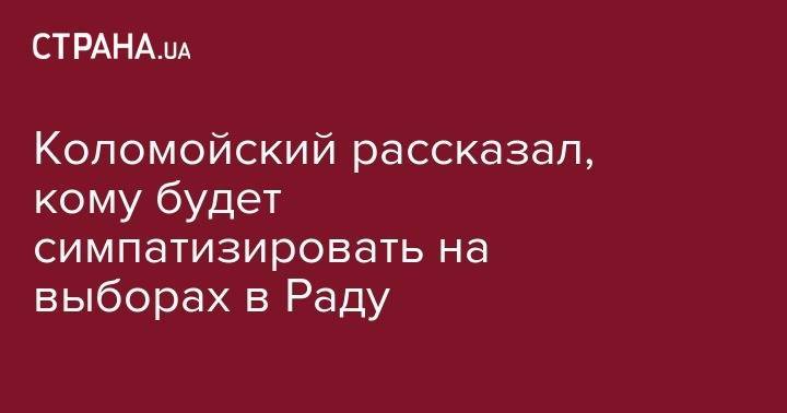 Владимир Гройсман - Игорь Коломойский - Коломойский рассказал, кому будет симпатизировать на выборах в Раду - strana.ua - Украина