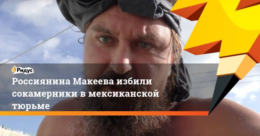 Алексей Макеев - Россиянина Макеева избили сокамерники в мексиканской тюрьме - ridus.ru - Россия - Мехико