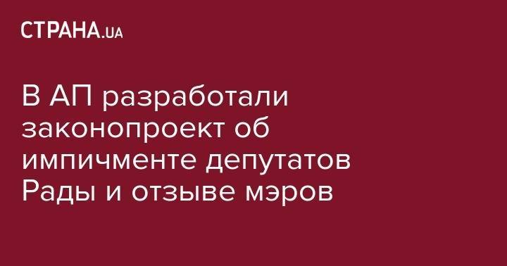 Руслан Стефанчук - В АП разработали законопроект об импичменте депутатов Рады и отзыве мэров - strana.ua - Украина