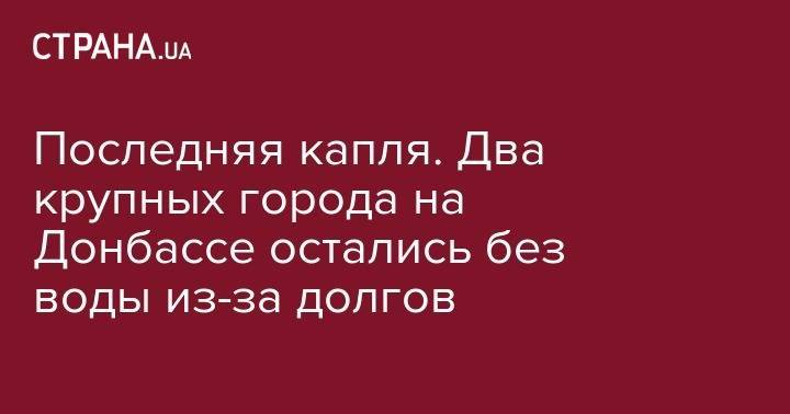 Последняя капля. Два крупных города на Донбассе остались без воды из-за долгов - strana.ua - Артемовск - Бахмут