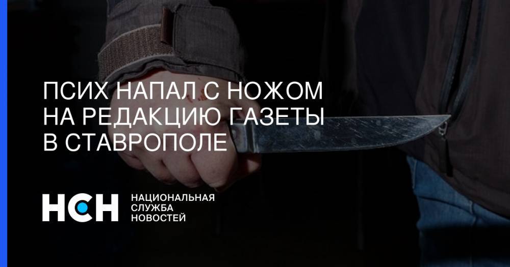 Владимир Владимиров - Псих напал с ножом на редакцию газеты в Ставрополе - nsn.fm - Россия - Ставрополье - Ставрополь
